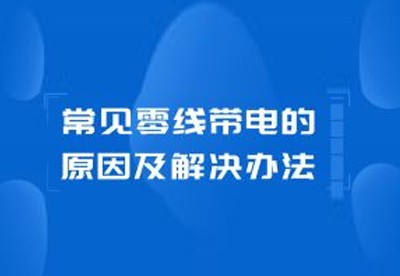 科(kē)普|常見(jiàn)零線帶電(diàn)的(de)原因及解決辦法